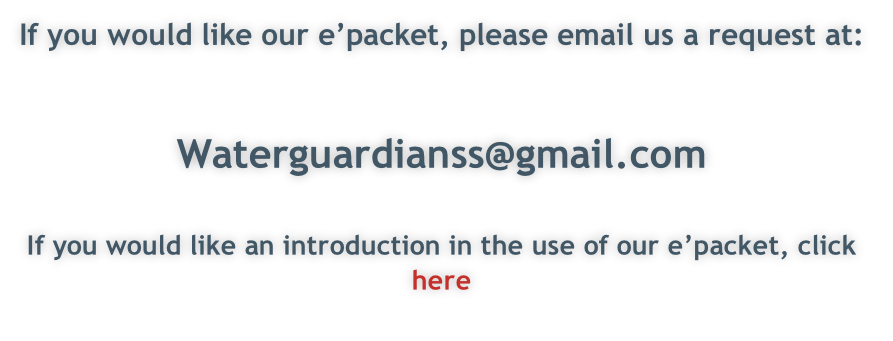 If you would like our e’packet, please email us a request at:


Waterguardianss@gmail.com

If you would like an introduction in the use of our e’packet, click here
